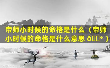 帝师小时候的命格是什么（帝师小时候的命格是什么意思 💮 ）
